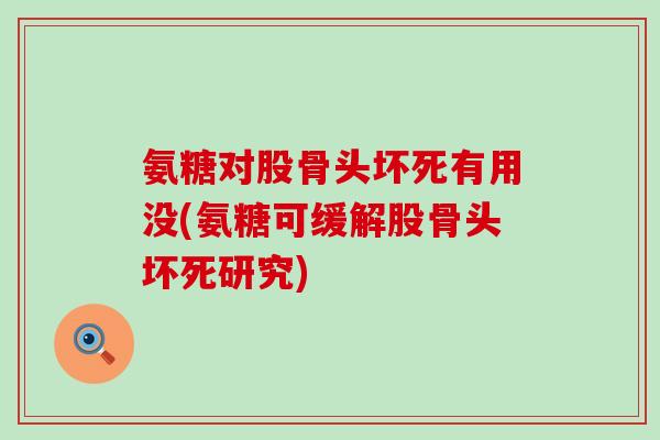 氨糖对股骨头坏死有用没(氨糖可缓解股骨头坏死研究) 氨糖对股骨头坏死有用没(氨糖可缓解股骨头坏死研究)