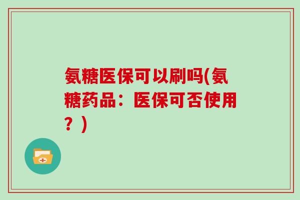 氨糖医保可以刷吗(氨糖药品:医保可否使用?) 氨糖医保可以刷吗(氨糖药品:医保可否使用?)