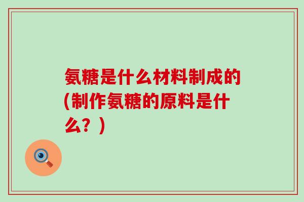 氨糖是什么材料制成的(制作氨糖的原料是什么?) 氨糖是什么材料制成的(制作氨糖的原料是什么?)