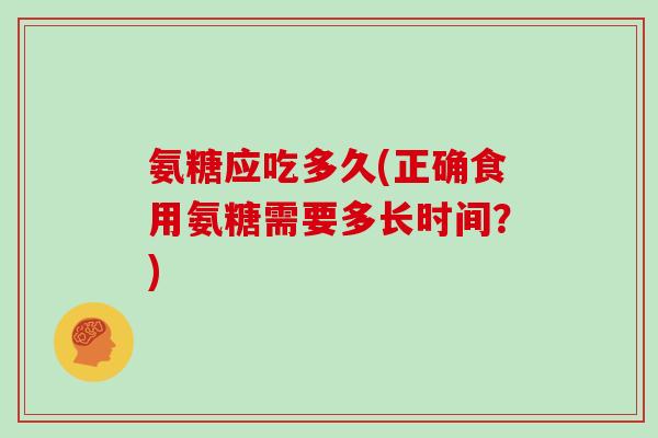 氨糖应吃多久(正确食用氨糖需要多长时间？)