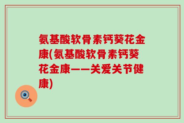 氨基酸软骨素钙葵花金康(氨基酸软骨素钙葵花金康——关爱关节健康) 氨基酸软骨素钙葵花金康(氨基酸软骨素钙葵花金康——关爱关节健康)