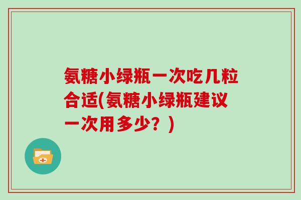 氨糖小绿瓶一次吃几粒合适(氨糖小绿瓶建议一次用多少?) 氨糖小绿瓶一次吃几粒合适(氨糖小绿瓶建议一次用多少?)