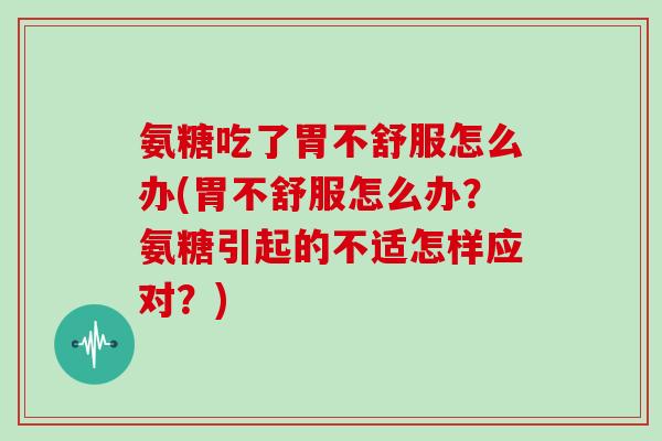 氨糖吃了胃不舒服怎么办(胃不舒服怎么办?氨糖引起的不适怎样应对?) 氨糖吃了胃不舒服怎么办(胃不舒服怎么办?氨糖引起的不适怎样应对?)
