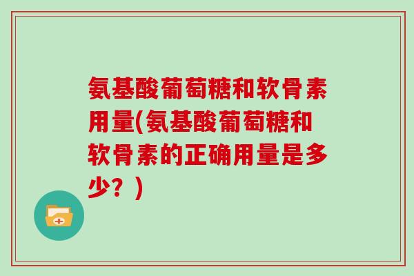 氨基酸葡萄糖和软骨素用量(氨基酸葡萄糖和软骨素的正确用量是多少?) 氨基酸葡萄糖和软骨素用量(氨基酸葡萄糖和软骨素的正确用量是多少?)