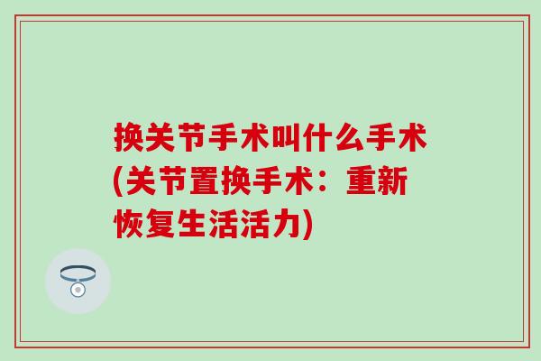 换关节手术叫什么手术(关节置换手术:重新恢复生活活力) 换关节手术叫什么手术(关节置换手术:重新恢复生活活力)