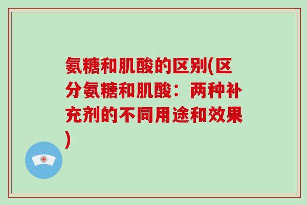 氨糖和肌酸的区别(区分氨糖和肌酸:两种补充剂的不同用途和效果) 氨糖和肌酸的区别(区分氨糖和肌酸:两种补充剂的不同用途和效果)