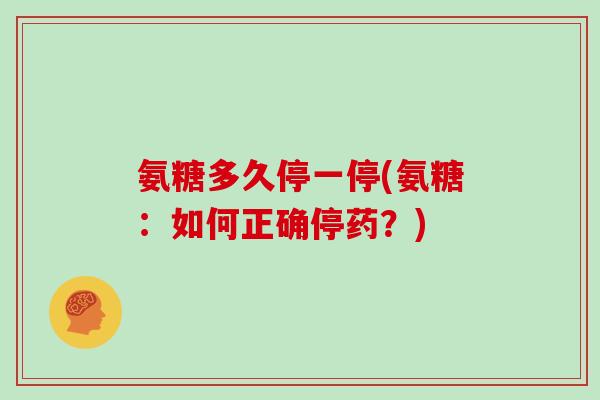 氨糖多久停一停(氨糖:如何正确停药?) 氨糖多久停一停(氨糖:如何正确停药?)
