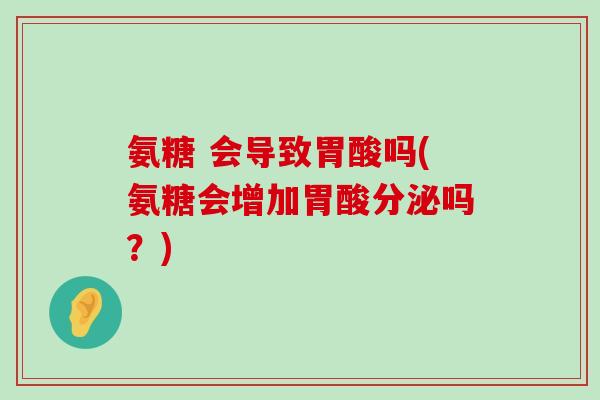 氨糖 会导致胃酸吗(氨糖会增加胃酸分泌吗?) 氨糖 会导致胃酸吗(氨糖会增加胃酸分泌吗?)