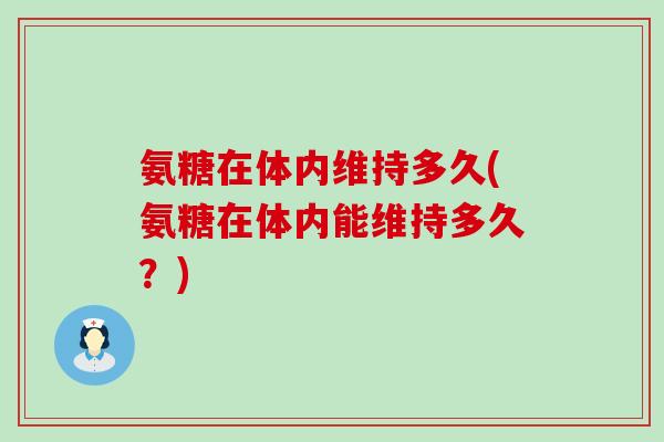 氨糖在体内维持多久(氨糖在体内能维持多久?) 氨糖在体内维持多久(氨糖在体内能维持多久?)
