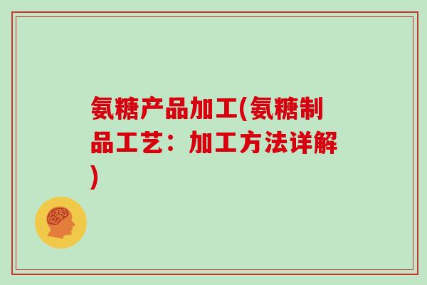 氨糖产品加工(氨糖制品工艺：加工方法详解)