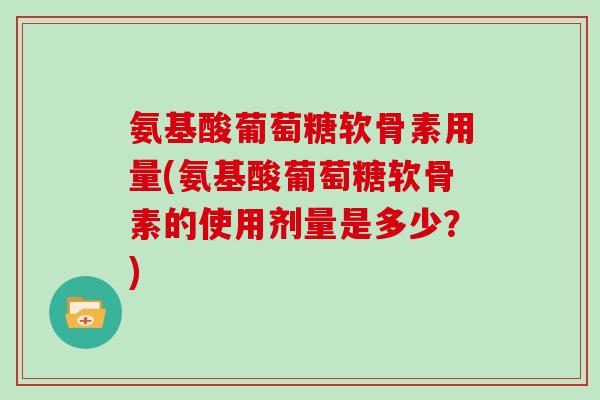 氨基酸葡萄糖软骨素用量(氨基酸葡萄糖软骨素的使用剂量是多少?) 氨基酸葡萄糖软骨素用量(氨基酸葡萄糖软骨素的使用剂量是多少?)