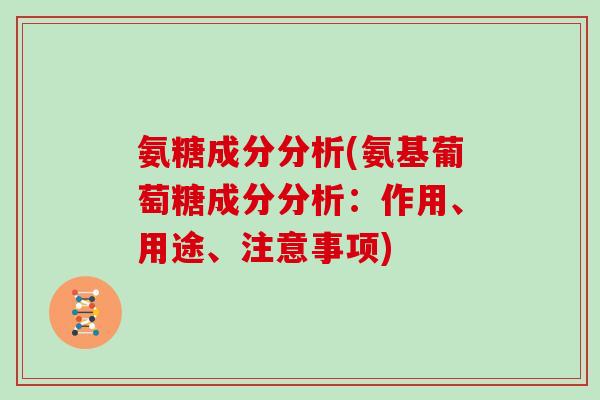 氨糖成分分析(氨基葡萄糖成分分析:作用、用途、注意事项) 氨糖成分分析(氨基葡萄糖成分分析:作用、用途、注意事项)
