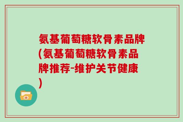 氨基葡萄糖软骨素品牌(氨基葡萄糖软骨素品牌推荐-维护关节健康) 氨基葡萄糖软骨素品牌(氨基葡萄糖软骨素品牌推荐-维护关节健康)