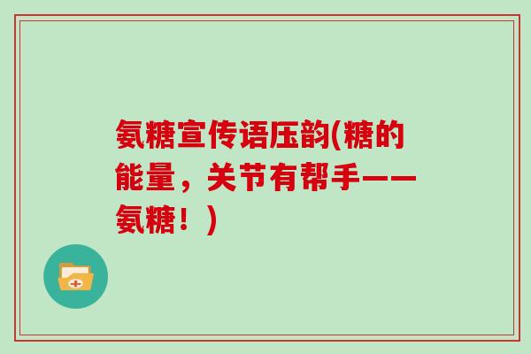 氨糖宣传语压韵(糖的能量，关节有帮手——氨糖！)