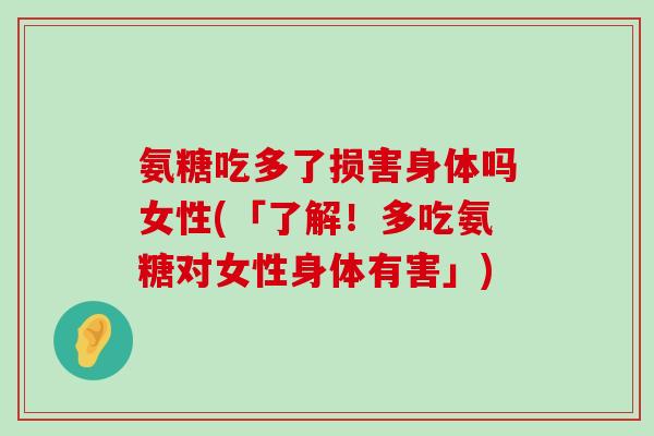 氨糖吃多了损害身体吗女性(「了解!多吃氨糖对女性身体有害」) 氨糖吃多了损害身体吗女性(「了解!多吃氨糖对女性身体有害」)