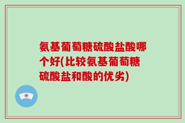 氨基葡萄糖硫酸盐酸哪个好(比较氨基葡萄糖硫酸盐和酸的优劣)
