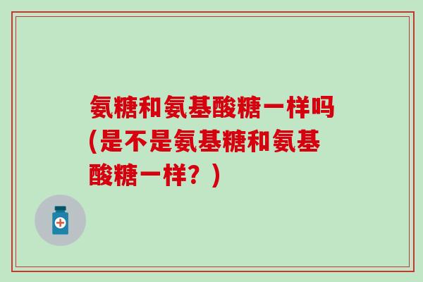 氨糖和氨基酸糖一样吗(是不是氨基糖和氨基酸糖一样?) 氨糖和氨基酸糖一样吗(是不是氨基糖和氨基酸糖一样?)