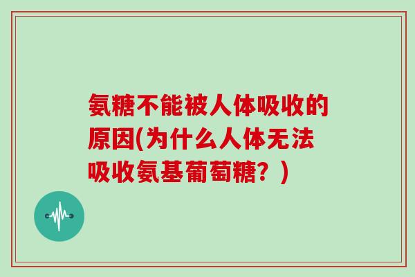 氨糖不能被人体吸收的原因(为什么人体无法吸收氨基葡萄糖？)