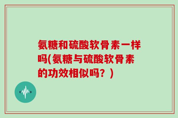 氨糖和硫酸软骨素一样吗(氨糖与硫酸软骨素的功效相似吗?) 氨糖和硫酸软骨素一样吗(氨糖与硫酸软骨素的功效相似吗?)