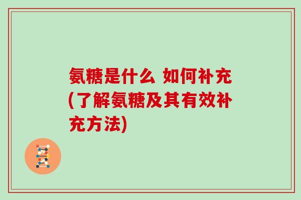 氨糖是什么 如何补充(了解氨糖及其有效补充方法) 氨糖是什么 如何补充(了解氨糖及其有效补充方法)