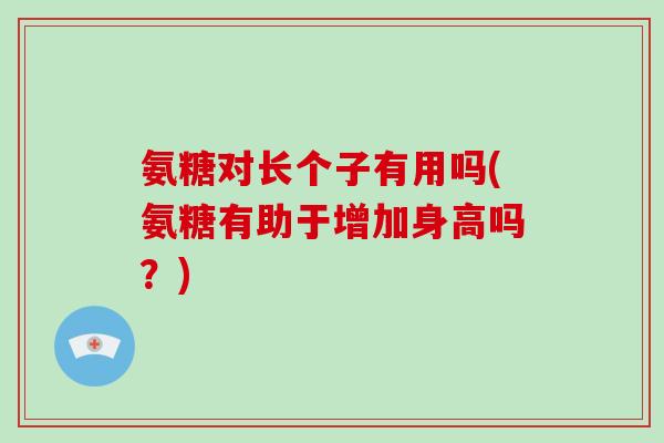 氨糖对长个子有用吗(氨糖有助于增加身高吗?) 氨糖对长个子有用吗(氨糖有助于增加身高吗?)