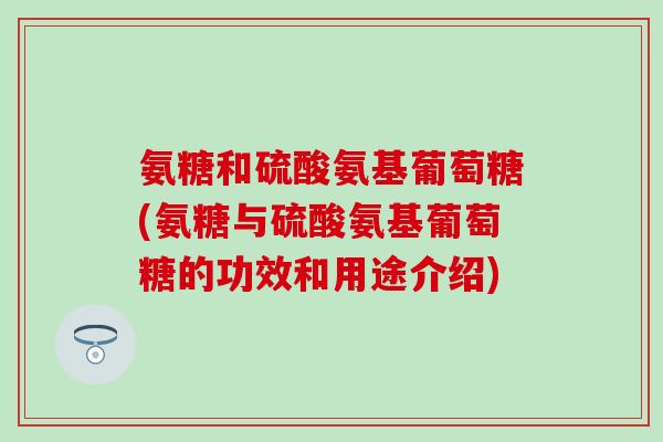 氨糖和硫酸氨基葡萄糖(氨糖与硫酸氨基葡萄糖的功效和用途介绍) 氨糖和硫酸氨基葡萄糖(氨糖与硫酸氨基葡萄糖的功效和用途介绍)