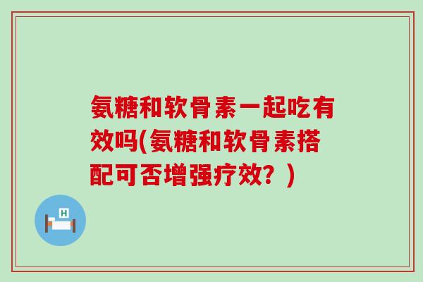 氨糖和软骨素一起吃有效吗(氨糖和软骨素搭配可否增强疗效?) 氨糖和软骨素一起吃有效吗(氨糖和软骨素搭配可否增强疗效?)