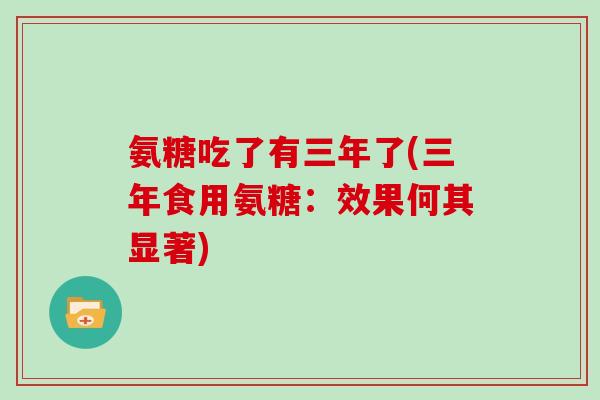 氨糖吃了有三年了(三年食用氨糖:效果何其显著) 氨糖吃了有三年了(三年食用氨糖:效果何其显著)
