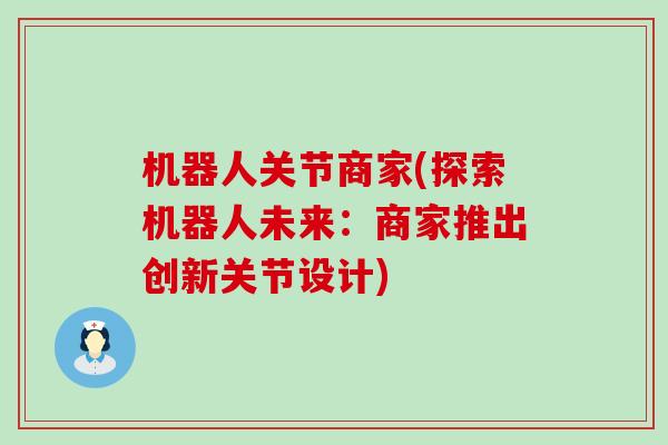 机器人关节商家(探索机器人未来:商家推出创新关节设计) 机器人关节商家(探索机器人未来:商家推出创新关节设计)
