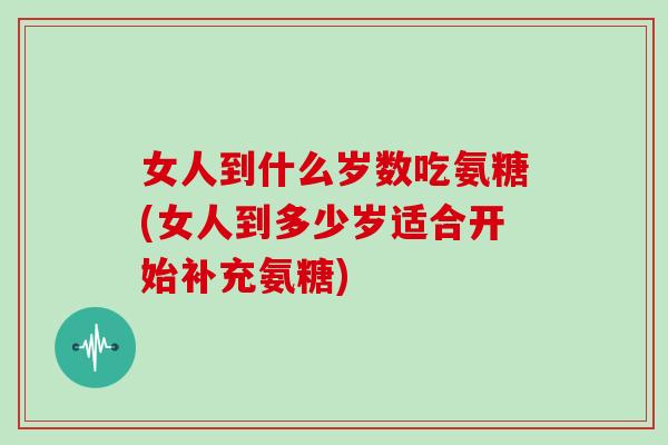 女人到什么岁数吃氨糖(女人到多少岁适合开始补充氨糖) 女人到什么岁数吃氨糖(女人到多少岁适合开始补充氨糖)