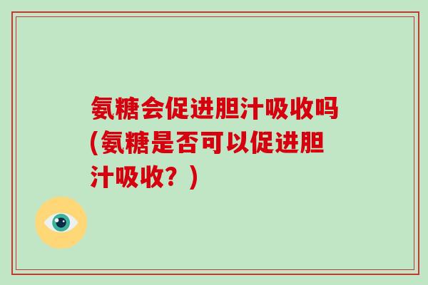 氨糖会促进胆汁吸收吗(氨糖是否可以促进胆汁吸收？)