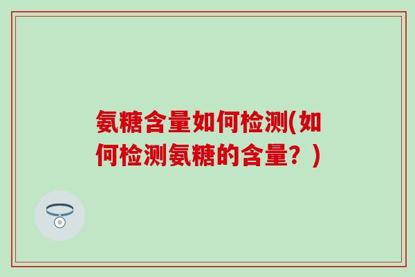 氨糖含量如何检测(如何检测氨糖的含量？)