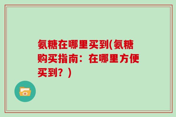 氨糖在哪里买到(氨糖购买指南:在哪里方便买到?) 氨糖在哪里买到(氨糖购买指南:在哪里方便买到?)