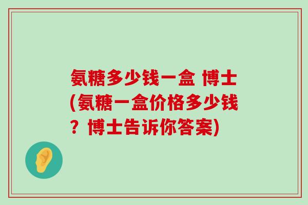 氨糖多少钱一盒 博士(氨糖一盒价格多少钱？博士告诉你答案)