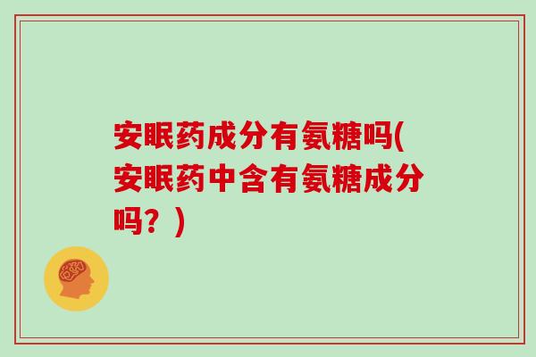 安眠药成分有氨糖吗(安眠药中含有氨糖成分吗?) 安眠药成分有氨糖吗(安眠药中含有氨糖成分吗?)
