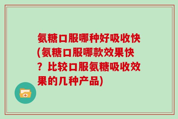 氨糖口服哪种好吸收快(氨糖口服哪款效果快?比较口服氨糖吸收效果的几种产品) 氨糖口服哪种好吸收快(氨糖口服哪款效果快?比较口服氨糖吸收效果的几种产品)