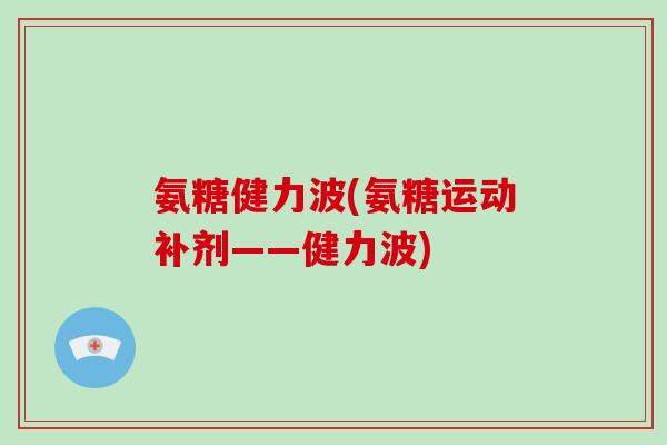 氨糖健力波(氨糖运动补剂——健力波) 氨糖健力波(氨糖运动补剂——健力波)