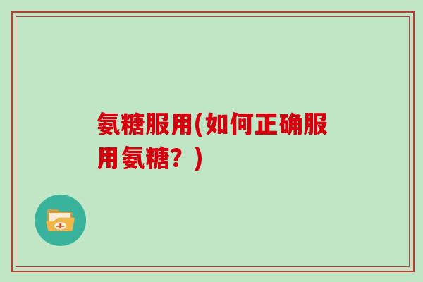 氨糖服用(如何正确服用氨糖？)