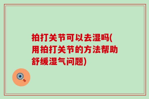 拍打关节可以去湿吗(用拍打关节的方法帮助舒缓湿气问题)