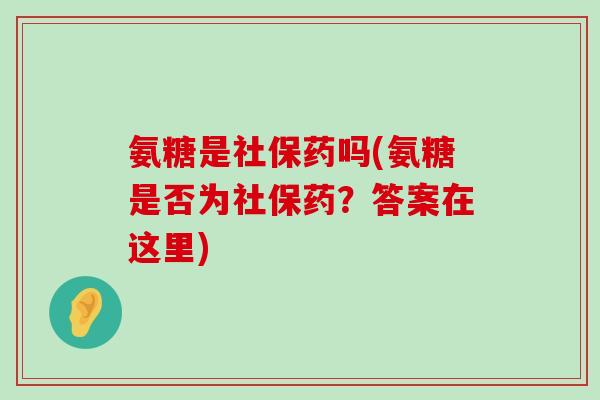 氨糖是社保药吗(氨糖是否为社保药？答案在这里)