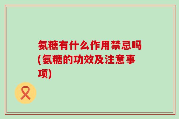 氨糖有什么作用禁忌吗(氨糖的功效及注意事项)