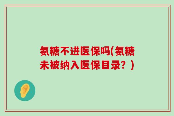 氨糖不进医保吗(氨糖未被纳入医保目录?) 氨糖不进医保吗(氨糖未被纳入医保目录?)