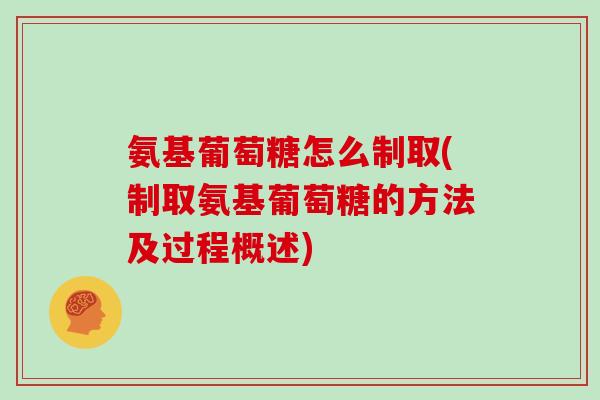 氨基葡萄糖怎么制取(制取氨基葡萄糖的方法及过程概述) 氨基葡萄糖怎么制取(制取氨基葡萄糖的方法及过程概述)