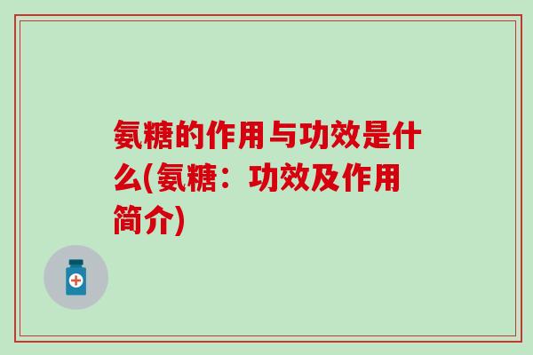 氨糖的作用与功效是什么(氨糖:功效及作用简介) 氨糖的作用与功效是什么(氨糖:功效及作用简介)