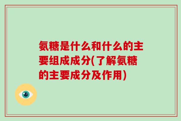 氨糖是什么和什么的主要组成成分(了解氨糖的主要成分及作用)
