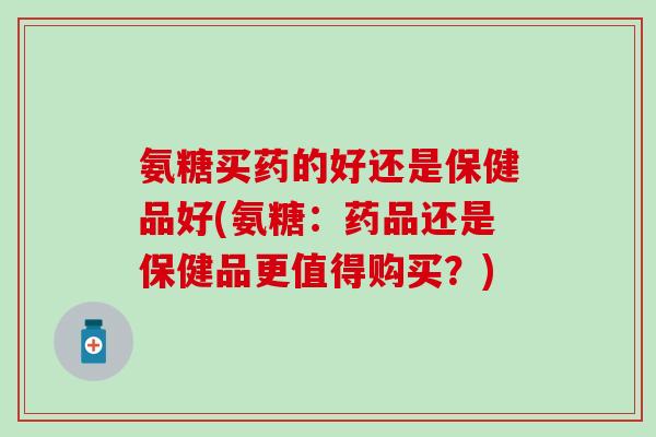 氨糖买药的好还是保健品好(氨糖:药品还是保健品更值得购买?) 氨糖买药的好还是保健品好(氨糖:药品还是保健品更值得购买?)