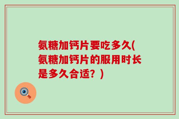 氨糖加钙片要吃多久(氨糖加钙片的服用时长是多久合适?) 氨糖加钙片要吃多久(氨糖加钙片的服用时长是多久合适?)