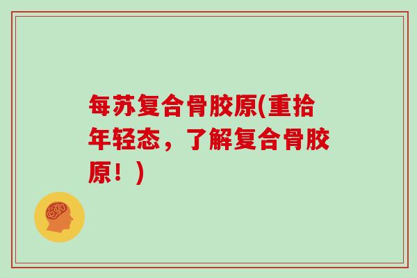 每苏复合骨胶原(重拾年轻态,了解复合骨胶原!) 每苏复合骨胶原(重拾年轻态,了解复合骨胶原!)