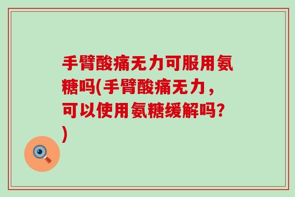 手臂酸痛无力可服用氨糖吗(手臂酸痛无力,可以使用氨糖缓解吗?) 手臂酸痛无力可服用氨糖吗(手臂酸痛无力,可以使用氨糖缓解吗?)
