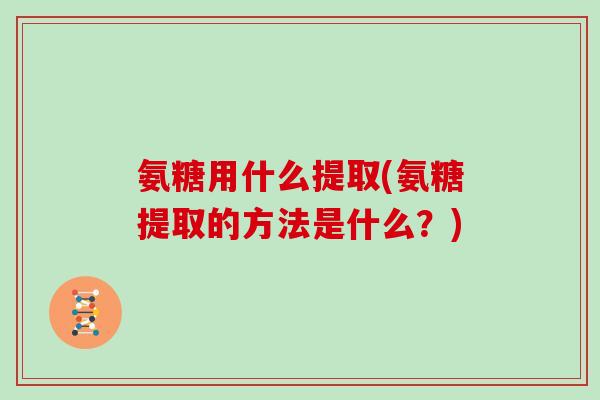 氨糖用什么提取(氨糖提取的方法是什么？)